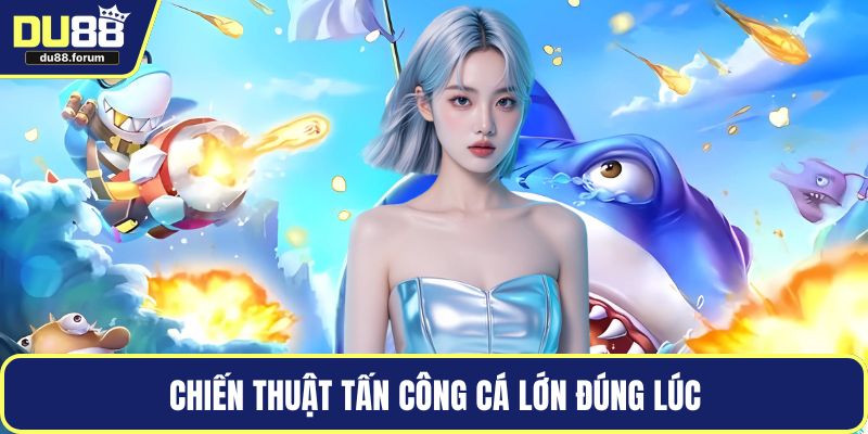 Chiến thuật tấn công cá lớn đúng lúc