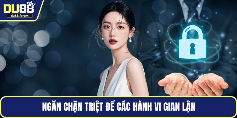 Ngăn chặn triệt để các hành vi gian lận