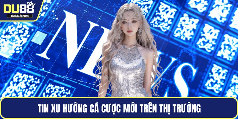 Tin xu hướng cá cược mới trên thị trường